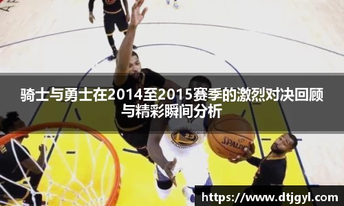 骑士与勇士在2014至2015赛季的激烈对决回顾与精彩瞬间分析