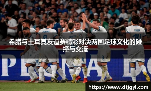 希腊与土耳其友谊赛精彩对决两国足球文化的碰撞与交流